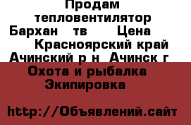 Продам тепловентилятор Бархан-1 тв3/6 › Цена ­ 2 500 - Красноярский край, Ачинский р-н, Ачинск г. Охота и рыбалка » Экипировка   